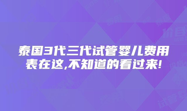 泰国3代三代试管婴儿费用表在这,不知道的看过来!