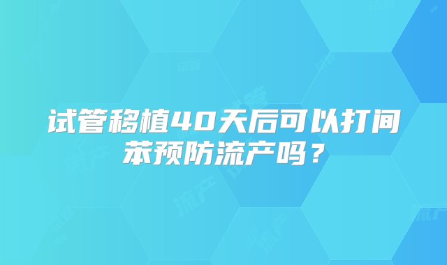 试管移植40天后可以打间苯预防流产吗？