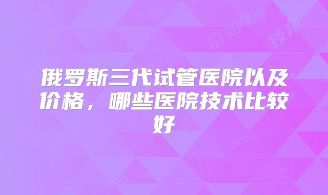 俄罗斯三代试管医院以及价格，哪些医院技术比较好