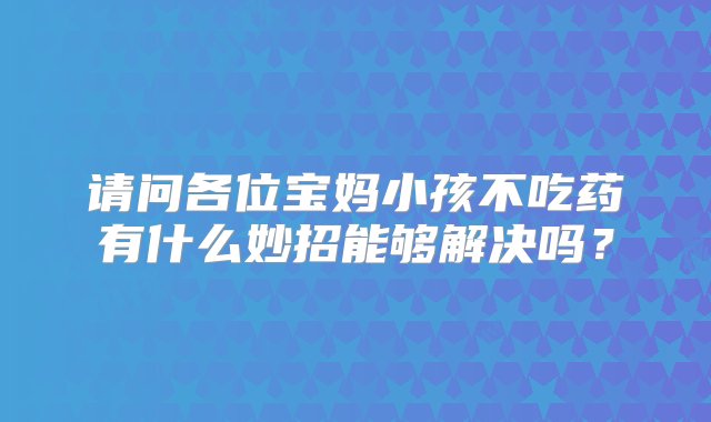 请问各位宝妈小孩不吃药有什么妙招能够解决吗？