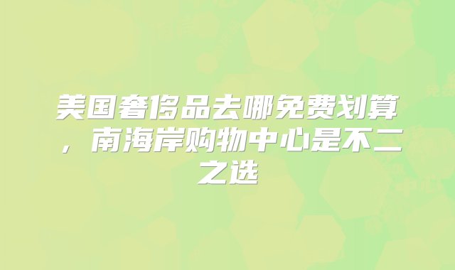 美国奢侈品去哪免费划算，南海岸购物中心是不二之选