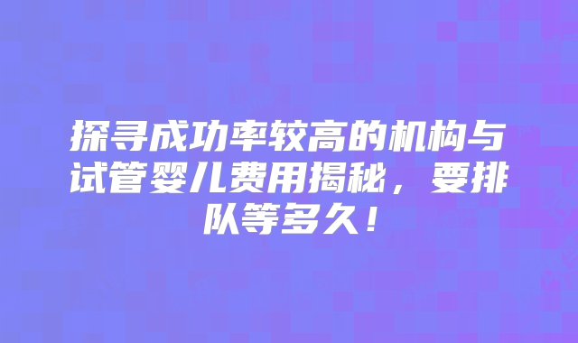 探寻成功率较高的机构与试管婴儿费用揭秘，要排队等多久！