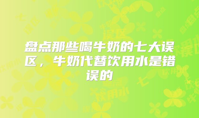 盘点那些喝牛奶的七大误区，牛奶代替饮用水是错误的