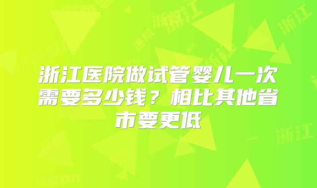 浙江医院做试管婴儿一次需要多少钱？相比其他省市要更低