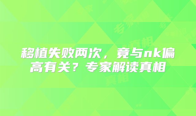 移植失败两次，竟与nk偏高有关？专家解读真相