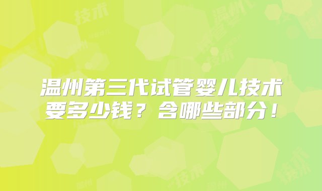 温州第三代试管婴儿技术要多少钱？含哪些部分！