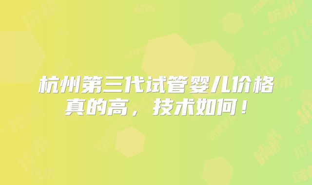 杭州第三代试管婴儿价格真的高，技术如何！