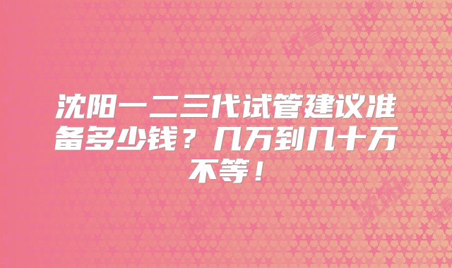 沈阳一二三代试管建议准备多少钱？几万到几十万不等！