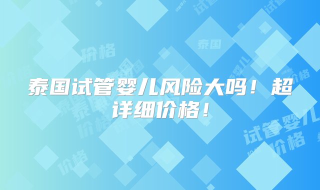 泰国试管婴儿风险大吗！超详细价格！