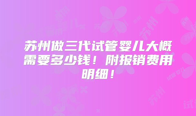 苏州做三代试管婴儿大概需要多少钱！附报销费用明细！