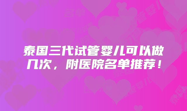 泰国三代试管婴儿可以做几次，附医院名单推荐！