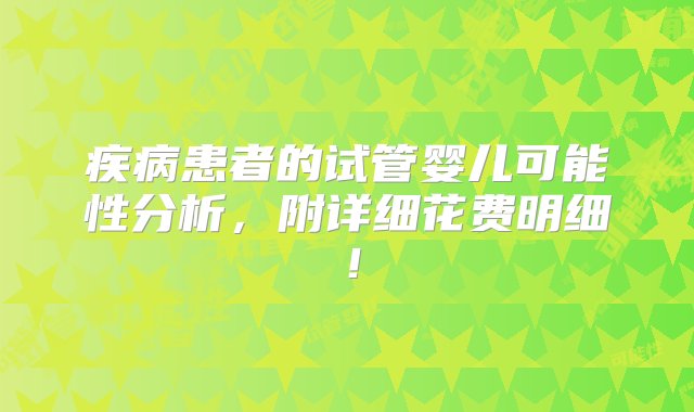 疾病患者的试管婴儿可能性分析，附详细花费明细！