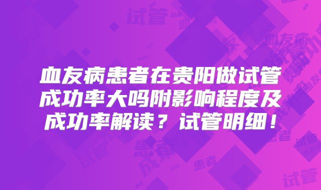 血友病患者在贵阳做试管成功率大吗附影响程度及成功率解读？试管明细！