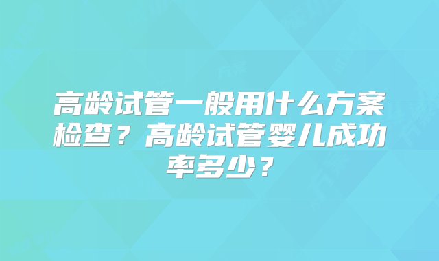 高龄试管一般用什么方案检查？高龄试管婴儿成功率多少？