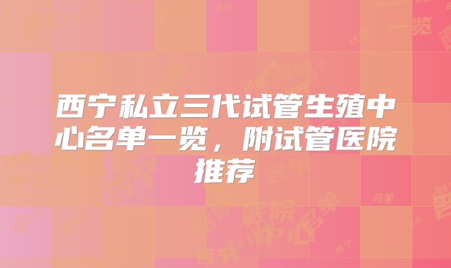 西宁私立三代试管生殖中心名单一览，附试管医院推荐