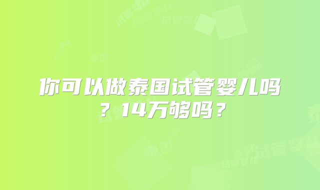 你可以做泰国试管婴儿吗？14万够吗？