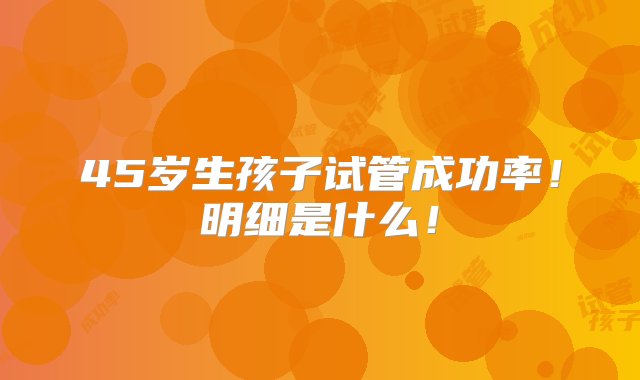 45岁生孩子试管成功率！明细是什么！