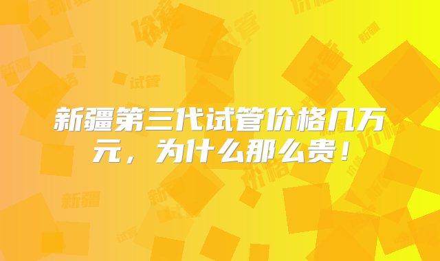 新疆第三代试管价格几万元，为什么那么贵！