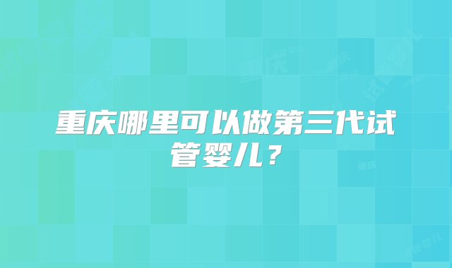 重庆哪里可以做第三代试管婴儿？