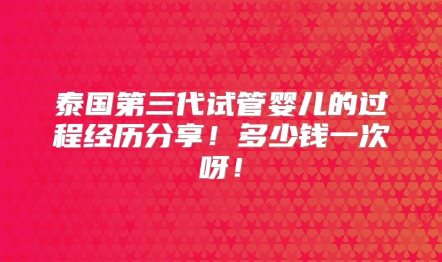 泰国第三代试管婴儿的过程经历分享！多少钱一次呀！