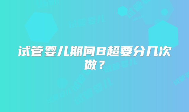 试管婴儿期间B超要分几次做？