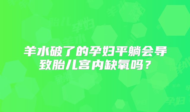 羊水破了的孕妇平躺会导致胎儿宫内缺氧吗？