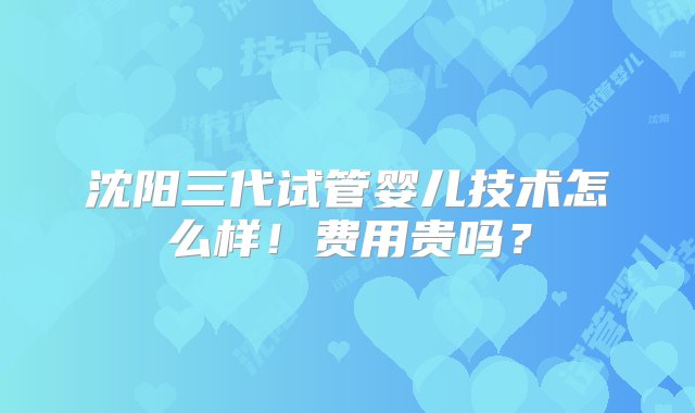 沈阳三代试管婴儿技术怎么样！费用贵吗？