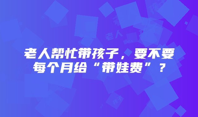 老人帮忙带孩子，要不要每个月给“带娃费”？