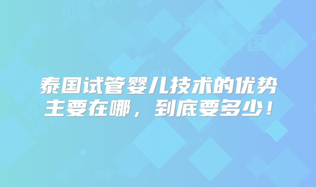 泰国试管婴儿技术的优势主要在哪，到底要多少！