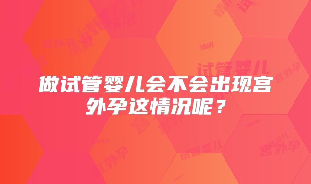 做试管婴儿会不会出现宫外孕这情况呢？