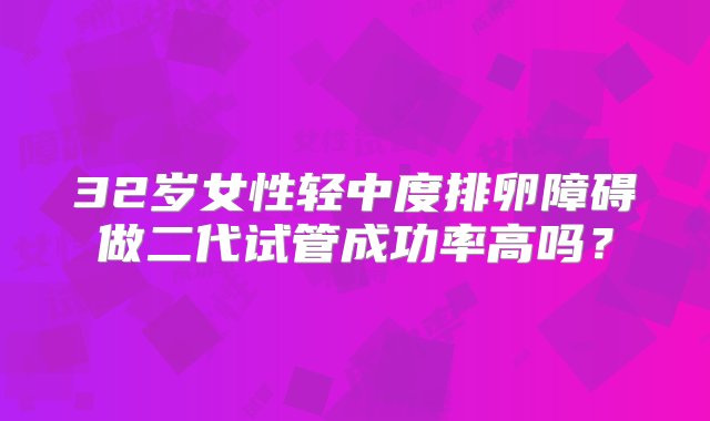 32岁女性轻中度排卵障碍做二代试管成功率高吗？