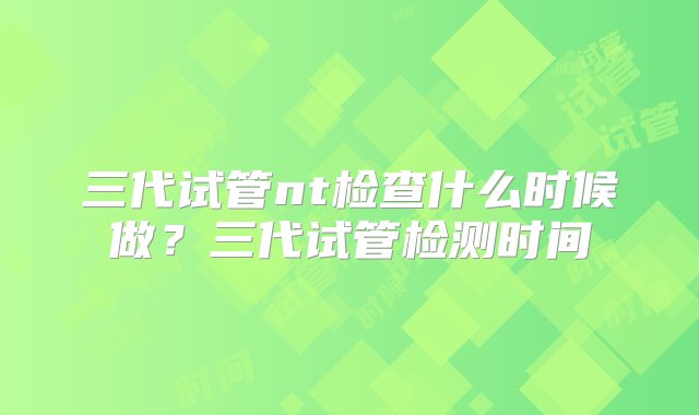 三代试管nt检查什么时候做？三代试管检测时间