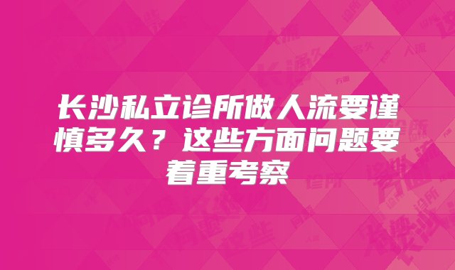 长沙私立诊所做人流要谨慎多久？这些方面问题要着重考察