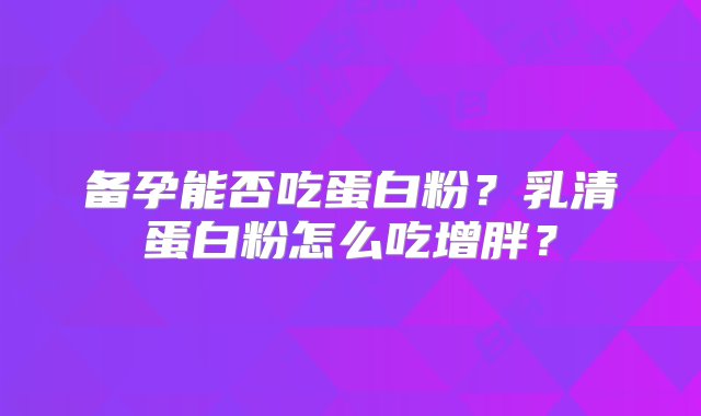 备孕能否吃蛋白粉？乳清蛋白粉怎么吃增胖？