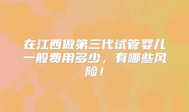 在江西做第三代试管婴儿一般费用多少，有哪些风险！