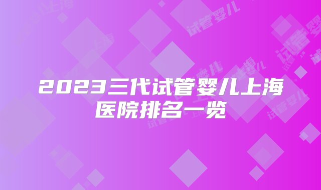 2023三代试管婴儿上海医院排名一览