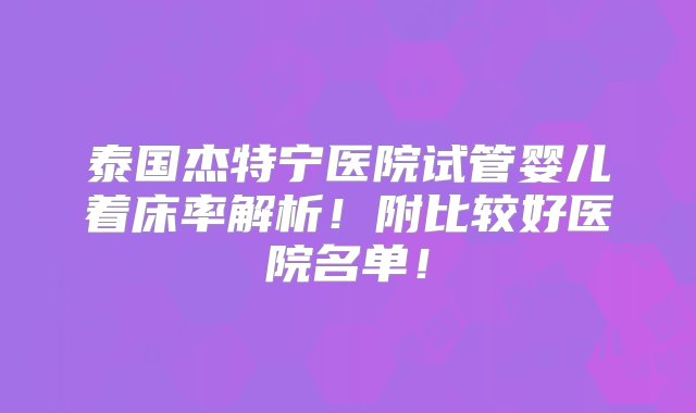 泰国杰特宁医院试管婴儿着床率解析！附比较好医院名单！