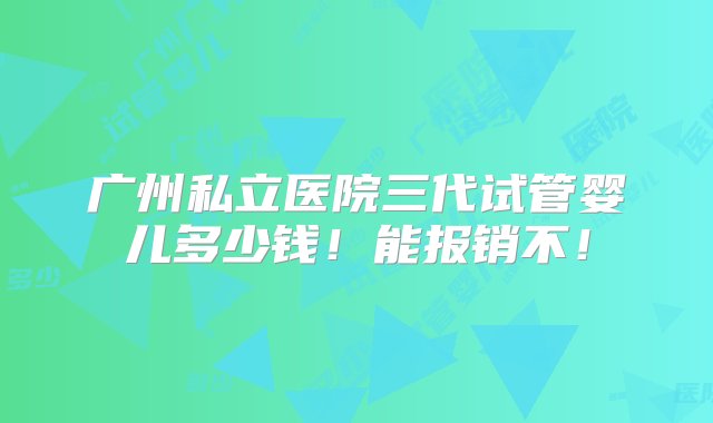 广州私立医院三代试管婴儿多少钱！能报销不！