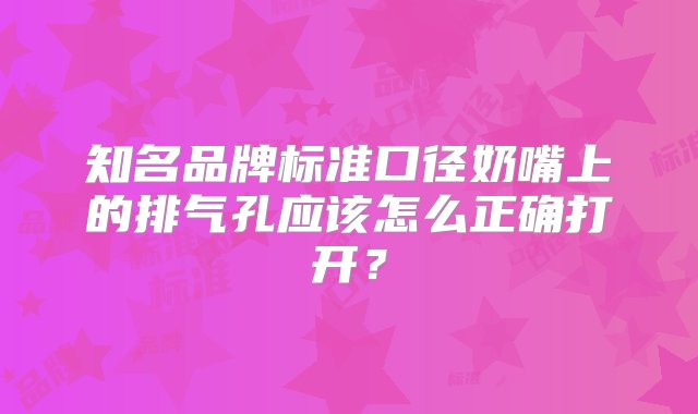 知名品牌标准口径奶嘴上的排气孔应该怎么正确打开？