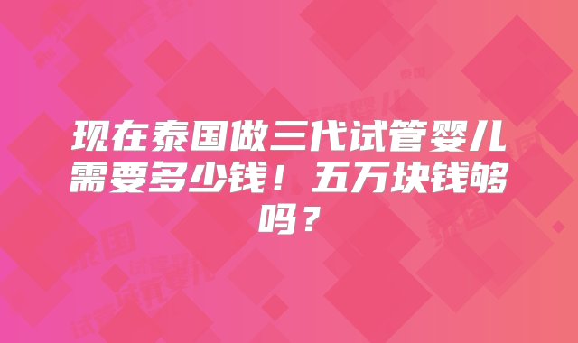 现在泰国做三代试管婴儿需要多少钱！五万块钱够吗？