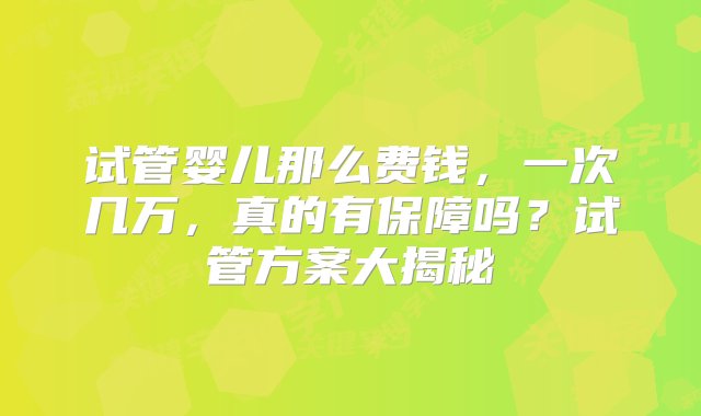 试管婴儿那么费钱，一次几万，真的有保障吗？试管方案大揭秘