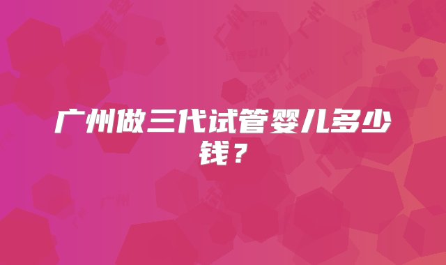 广州做三代试管婴儿多少钱？