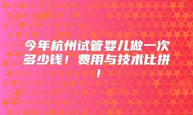 今年杭州试管婴儿做一次多少钱！费用与技术比拼！