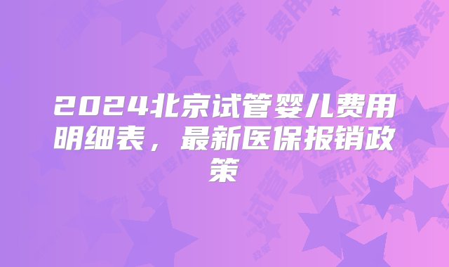 2024北京试管婴儿费用明细表，最新医保报销政策