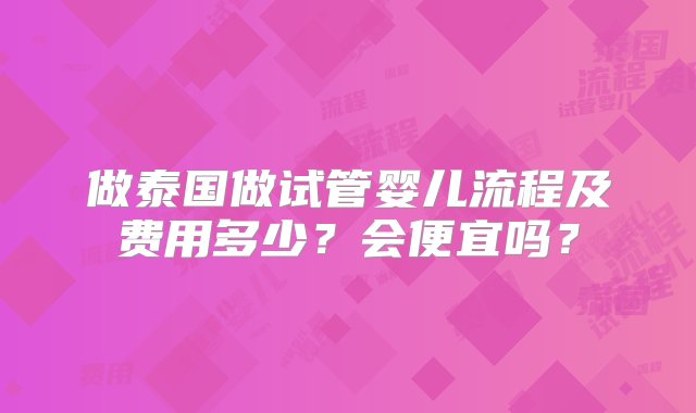 做泰国做试管婴儿流程及费用多少？会便宜吗？