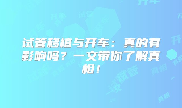 试管移植与开车：真的有影响吗？一文带你了解真相！