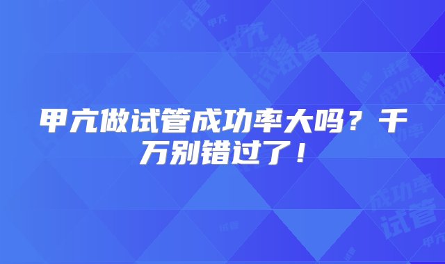 甲亢做试管成功率大吗？千万别错过了！