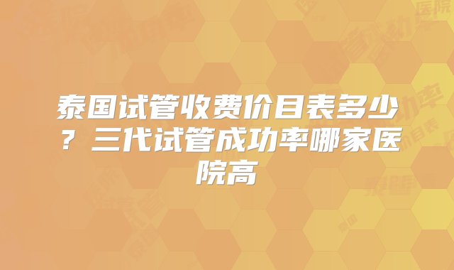 泰国试管收费价目表多少？三代试管成功率哪家医院高