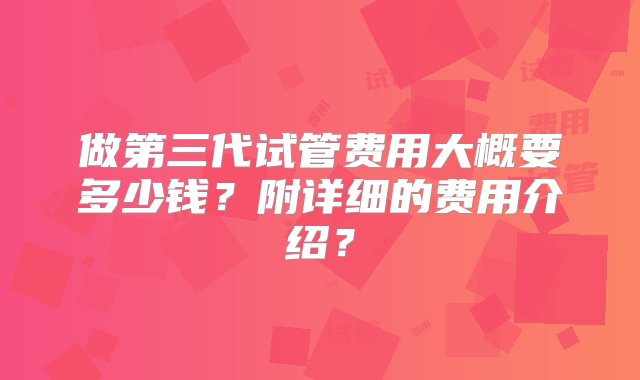 做第三代试管费用大概要多少钱？附详细的费用介绍？