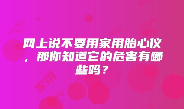 网上说不要用家用胎心仪，那你知道它的危害有哪些吗？